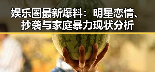 娱乐圈最新爆料：明星恋情、抄袭与家庭暴力现状分析
