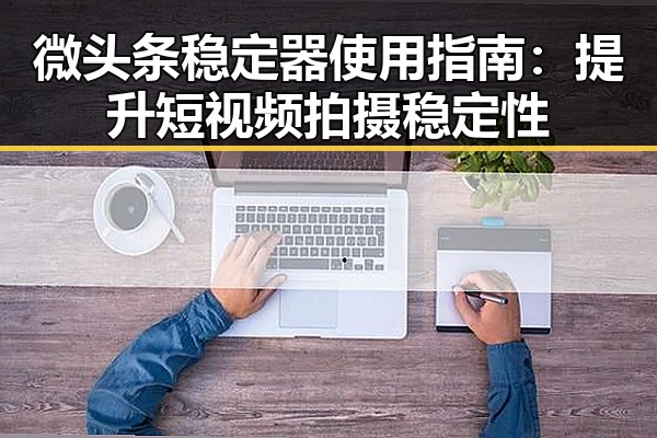 微头条稳定器使用指南：提升短视频拍摄稳定性