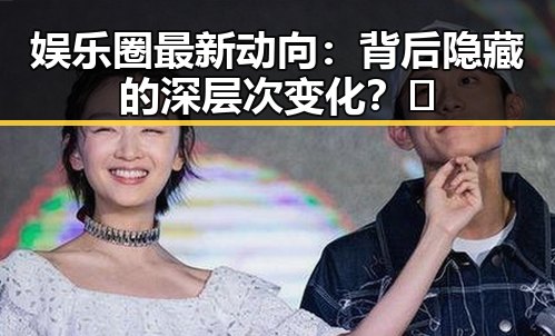 娱乐圈最新动向:背后隐藏的深层次变化?🤔