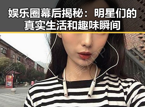 娱乐圈幕后揭秘：明星们的真实生活和趣味瞬间